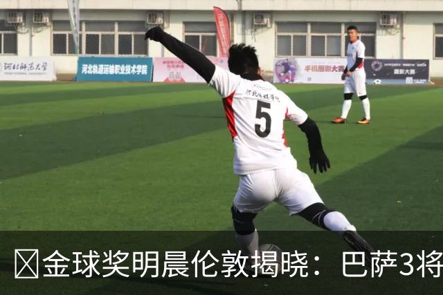​金球奖明晨伦敦揭晓：巴萨3将出席，亚马尔双线冲奖