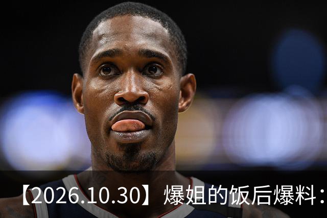 【2026.10.30】爆姐的饭后爆料：生命不止，爆料不息！