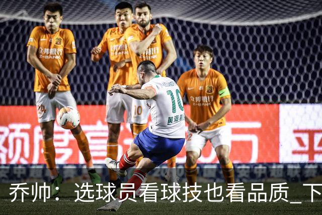 乔帅：选球员看球技也看品质 下次会有新名字