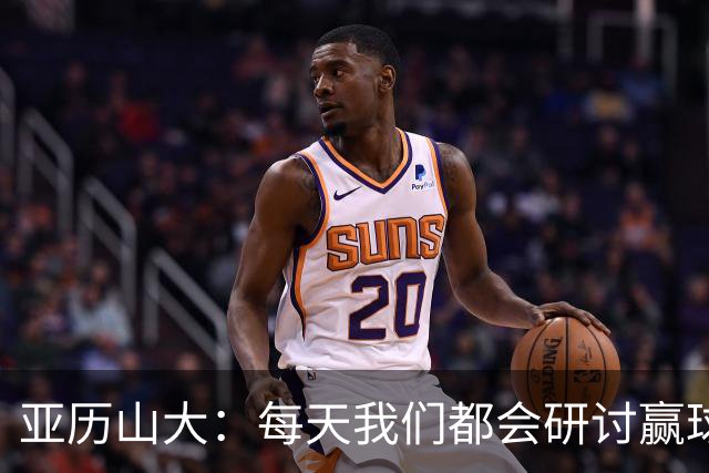 亚历山大：每天我们都会研讨赢球办法 队友们挺身而出我并不意外