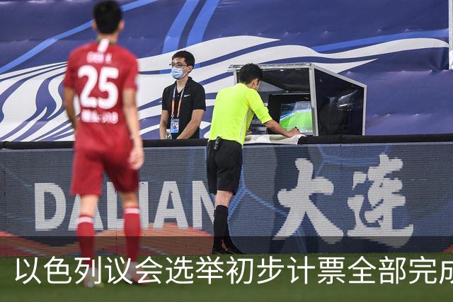 以色列议会选举初步计票全部完成，议会席位基本确定