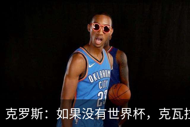 克罗斯：如果没有世界杯，克瓦拉茨赫利亚很大机会拿金球