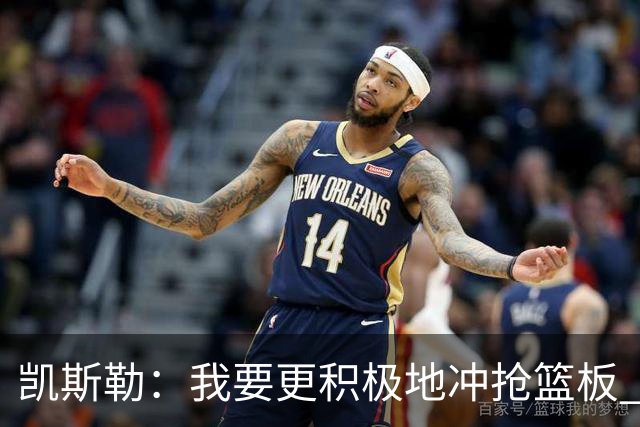 凯斯勒：我要更积极地冲抢篮板 我需要一开场就拿出这种积极性
