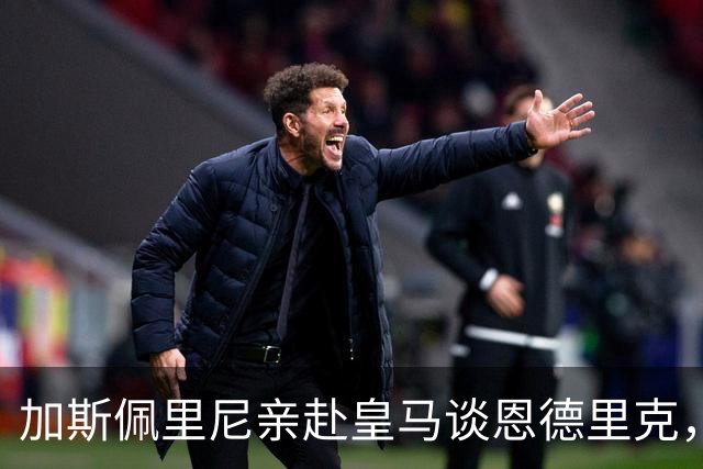 加斯佩里尼亲赴皇马谈恩德里克，穆里尼奥反对放人