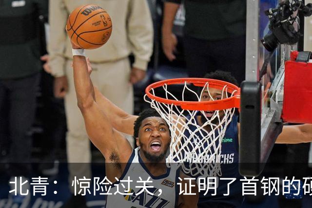 北青：惊险过关，证明了首钢的硬实力和阵容的深度与厚度之强
