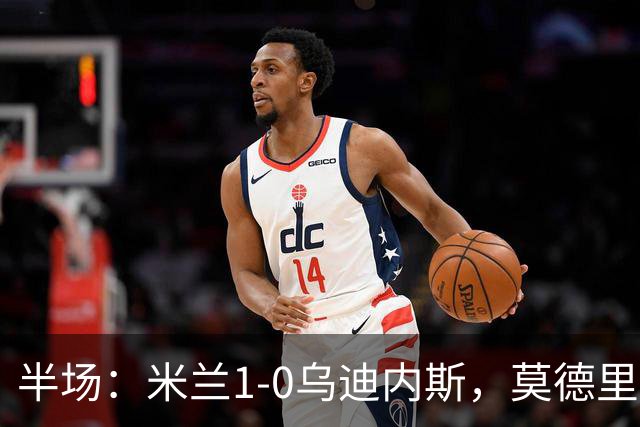 半场：米兰1-0乌迪内斯，莫德里奇助攻，普利希奇闪击
