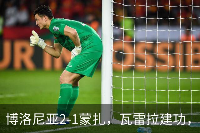 博洛尼亚2-1蒙扎，瓦雷拉建功，波贝加凌空抽射，贝尔纳代斯基破门