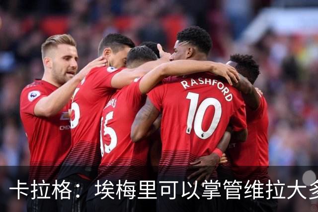 卡拉格：埃梅里可以掌管维拉大多数事务，曼联新主帅也要这样
