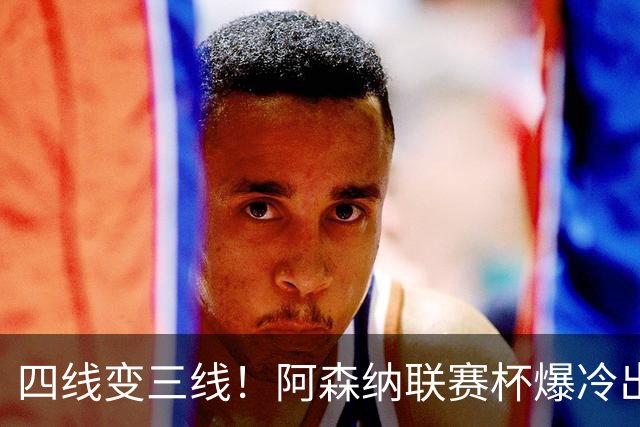 四线变三线！阿森纳联赛杯爆冷出局，是坏事也算是一种解脱