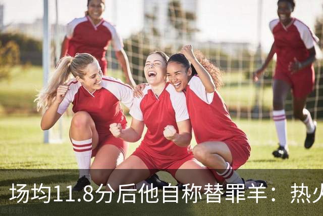 场均11.8分后他自称替罪羊：热火0胜4负谁该背锅