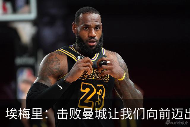 埃梅里：击败曼城让我们向前迈出了一步，要继续保持高标准