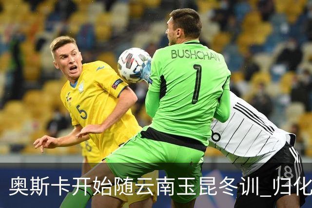 奥斯卡开始随云南玉昆冬训 归化手续正式进入流程