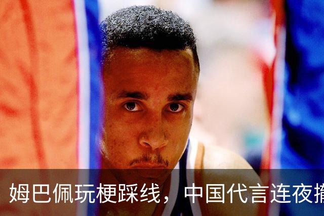 姆巴佩玩梗踩线，中国代言连夜撤光：脸是租来的，底线才是自己的