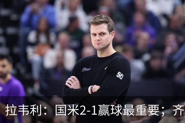 拉韦利：国米2-1赢球最重要；齐沃让我踢中路