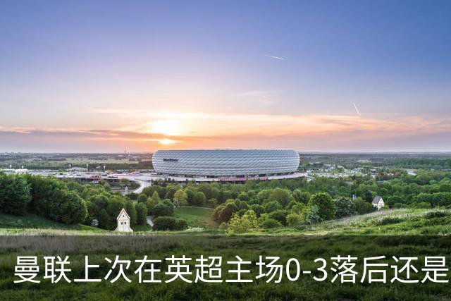 曼联上次在英超主场0-3落后还是2024年，当时的对手也是伯恩茅斯