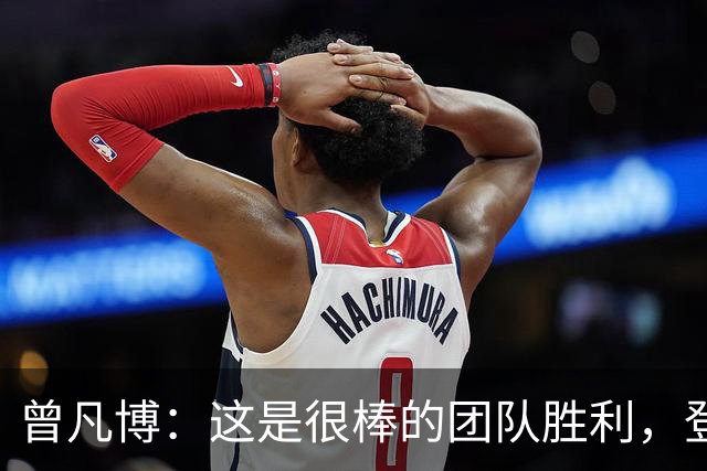 曾凡博：这是很棒的团队胜利，登场就全力拼