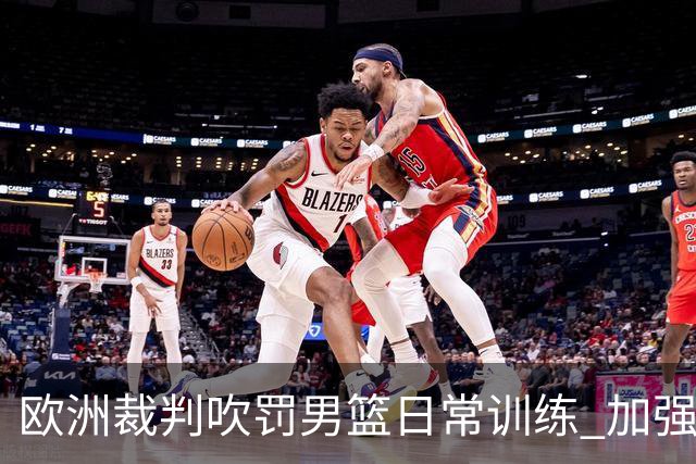 欧洲裁判吹罚男篮日常训练 加强适应判罚尺度