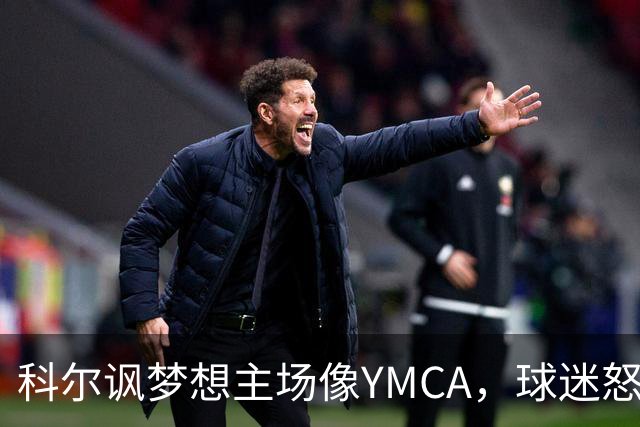 科尔讽梦想主场像YMCA，球迷怒斥：极不尊重