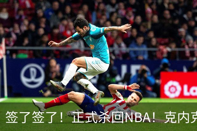 签了签了！正式杀回NBA！克内克特加盟卫冕冠军