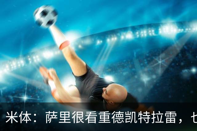 米体：萨里很看重德凯特拉雷，也愿意给予他时间