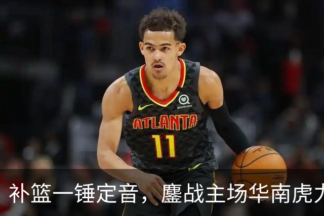 补篮一锤定音，鏖战主场华南虎力克江苏