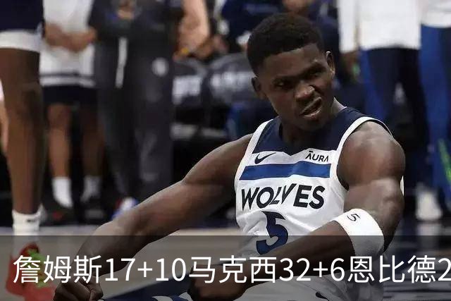 詹姆斯17+10马克西32+6恩比德24+7 76人逆转骑士2连胜