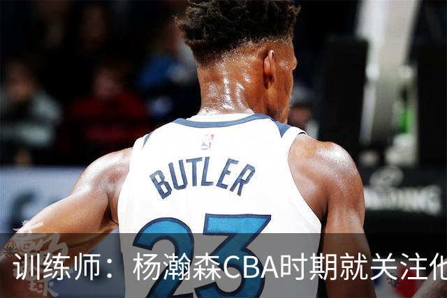 训练师：杨瀚森CBA时期就关注他，球商极高打球像后卫