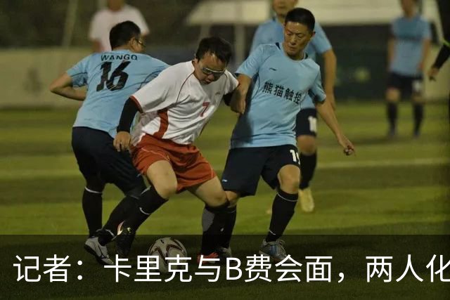 记者：卡里克与B费会面，两人化解隔阂B费有望周末出战切尔西