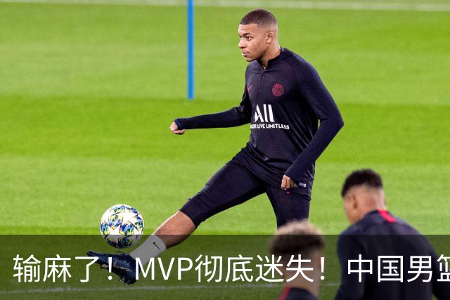 输麻了！MVP彻底迷失！中国男篮的首发核心