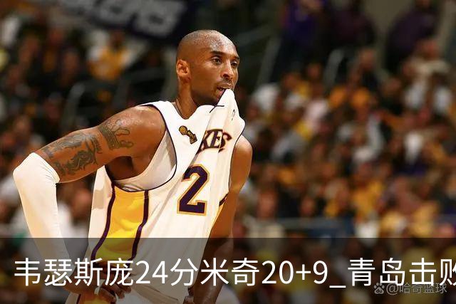 韦瑟斯庞24分米奇20+9 青岛击败同曦迎赛季首胜