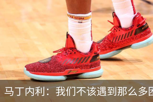 马丁内利：我们不该遇到那么多困难 赢球最重要
