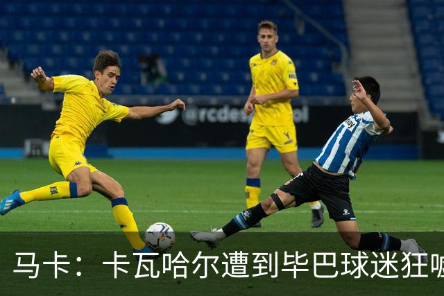 马卡：卡瓦哈尔遭到毕巴球迷狂嘘，因为他曾导致对方球员受重伤