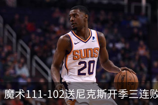 魔术111-102送尼克斯开季三连败，小瓦格纳23+13+9，布伦森28分