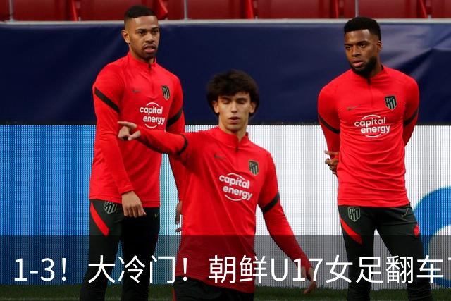 1-3！大冷门！朝鲜U17女足翻车了，近3年来首次失利，仍以小组第一晋级