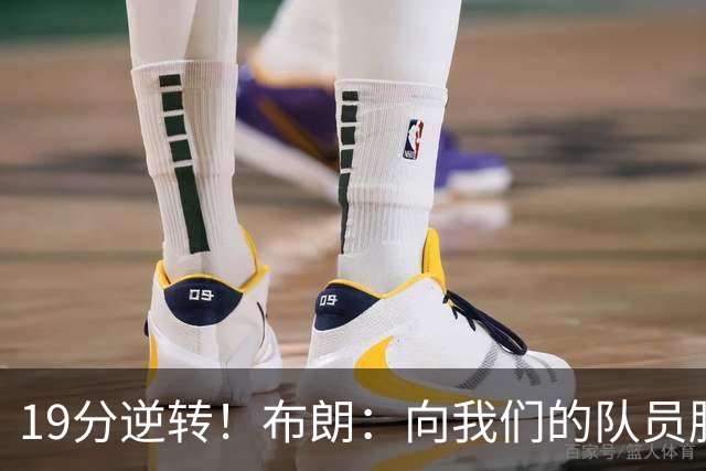 19分逆转！布朗：向我们的队员脱帽致敬 替补阵容表现太棒了