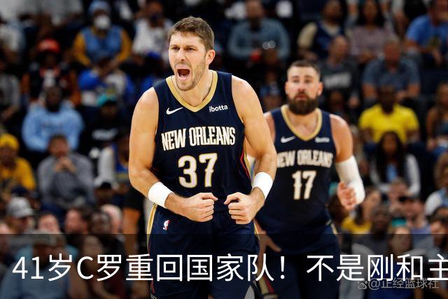 41岁C罗重回国家队！不是刚和主帅闹僵擅自离队，矛盾化解了？