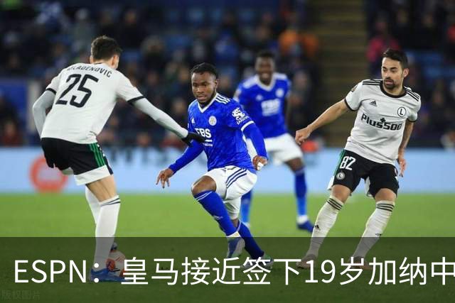 ESPN：皇马接近签下19岁加纳中场拉蒂夫-伊斯曼