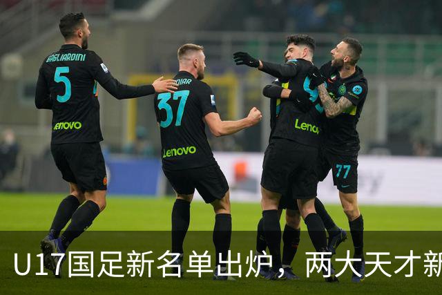 U17国足新名单出炉，两大天才新星落选引热议，资深足球记者说出原因